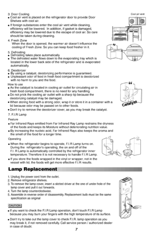 Page 87Lamp Replacement
Unplug the power cord from the outlet.Remove refrigerator shelves.To remove the lamp cover, insert a slotted driver at the one of under hole of thelamp cover and pull it out forwards.Turn the lamp counterclockwise.Assemble in reverse order of disassembly. Replacement bulb must be the samespecification as original
1.2.3.
4.5.
lIf you want to check the F.I.R Lamp operation, dont touch F.I.R Lampbecause you may burn your fingers with the high temperature of its surface.
CTIOAUN
lDont try...