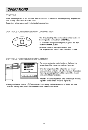 Page 11
CONTROLS FOR REFRIGERATOR COMPARTMENT
The default setting of the temperature control button for
the refrigerator compartment is NORMAL.
To control the refrigerator temperature, press the  REF.
TEMP CONTROL button.
When the button is pressed, the LEDs light.
The temperature is set in 5 steps, from MIN to MAX.
OPERATIONS
11
STARTING
When your refrigerator is first installed, allow it 2-3 hours to stabili\
ze at normal operating temperatures
prior to filling it with fresh or frozen foods.
If operation is...