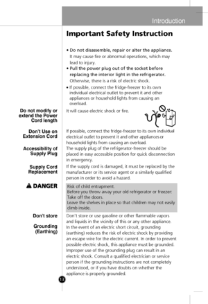 Page 11
•Do not disassemble, repair or alter the appliance.
It may cause fire or abnormal operations, which may
lead to injury.
•Pull the power plug out of the socket before
replacing the interior light in the refrigerator.
Otherwise, there is a risk of electric shock.
It will cause electric shock or fire.
If possible, connect the fridge-freezer to its own indivi
dual
electrical outlet to prevent it and other appliance
s or
household lights from causing an overl
oad.
The supply plug of the refrigerator-freezer...