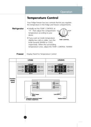 Page 15
Display Panel For Temperature Control
T emperature Control
Your fridge-freezer has two controls that let you regulate
the temperature in the fridge and freezer compartments.
• Initially set the TEMP. CONTROL at
"4". Then adjust the compartment
temperature according to your
desire.
• If you want an inside temperature slightly less cold or colder, turn the
knob towards WARM or COLD,
respectively. When the surrounding
temperature is low, adjust the TEMP. CONTROL 'WARM'.
Refrigerator...