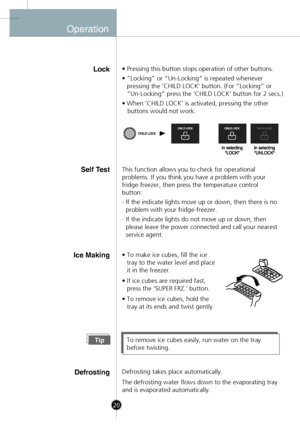 Page 18
Operation
Lock• Pressing this button stops operation of other buttons.
• ”Locking” or “Un-Locking” is repeated wheneverpressing the ‘CHILD LOCK’ button. (For “Locking” or 
“Un-Locking” press the ‘CHILD LOCK’ button for 2 secs.)
• When ‘CHILD LOCK’ is activated, pressing the other 
   buttons would not work.
Self T estThis function allows you to check for operational
problems. If you think you have a problem with your
fridge-freezer, then press the temperature control
button:
- If the indicate lights...