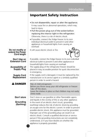 Page 12
•Do not disassemble, repair or alter the appliance.
It may cause fire or abnormal operations, which may
lead to injury.
•Pull the power plug out of the socket before
replacing the interior light in the refrigerator.
Otherwise, there is a risk of electric shock.
It will cause electric shock or fire.
If possible, connect the fridge-freezer to its own indivi
dual
electrical outlet to prevent it and other appliance
s or
household lights from causing an overl
oad.
The supply plug of the refrigerator-freezer...