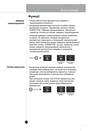 Page 70
• Скористайтеся цією функцією для швидкого 
   заморожування продуктів.
• Ця функція використовується коли потрібно швидко 
  заморозити продукти. Одноразово натисніть кнопку 
  ‘SUPER FRZ.’ (Швидке заморожування). Загориться 
   індикатор і почнеться процес швидкого заморожування.
• Операція швидкого заморожування триває приблизно 
  3 години. По закінченні операції холодильник 
  автоматично переходить у попередній температурний 
  режим. Щоб припинити процес швидкого заморожування, 
  натисніть...