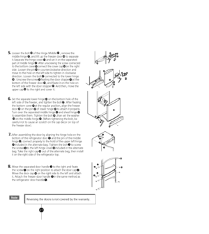 Page 25
NoteReversing the doors is not covered by the warranty.
1
32
38
2
30
21
2526
21
20
29
27
3231
33
31
30
28
21
24
5.Loosen the bolt     of the Hinge Middle     , remove the 
middle hinge    , and lift up the freezer door     to separa
te 
it.Separate the hinge cover     and set it on the se
p arated
part of middle hinge    . After unscrewing the screw connected
to the bottom cover    connect the cover cap    on the right 
side. Loosen the pin    in counterclockwise direction and
 
move
  to the hole on...