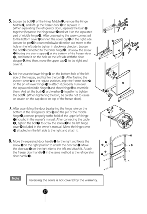 Page 26
NoteReversing the doors is not covered by the warranty.
1
32
38
2
1
38
3832
32
30
21
2526
21
20
29
27
3231
3331
30
28
21
24
5.Loosen the bolt     of the Hinge Middle    , remove the Hinge
Middle    , and lift up the freezer door     to separate  it.
(When separating the refrigerator door, separate the bu
sh 35 
together.)Separate the hinge cover    and set it on the sepa rated
part of middle hinge    . After unscrewing the screw conn ected
to the bottom cover    connect the cover cap    on the right...