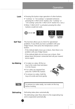 Page 19
Operation
Lock• Pressing this button stops operation of other buttons.
• ”Locking” or “Un-Locking” is repeated wheneverpressing the ‘CHILD LOCK’ button. (For “Locking” or 
“Un-Locking” press the ‘CHILD LOCK’ button for 2 secs.)
• When ‘CHILD LOCK’ is activated, pressing the other 
   buttons would not work.
Self T estThis function allows you to check for operational
problems. If you think you have a problem with your
fridge-freezer, then press the temperature control
button:
- If the indicate lights...