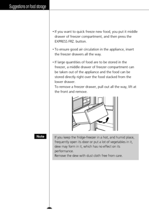 Page 32•If you want to quick freeze new food, you put it middle
drawer of freezer compartment, and then press the
EXPRESS FRZ. button.
•To ensure good air circulation in the appliance, insert
the freezer drawers all the way.
•If large quantities of food are to be stored in the
freezer, a middle drawer of freezer compartment can
be taken out of the appliance and the food can be
stored directly right over the food stacked from the
lower drawer.
To remove a freezer drawer, pull out all the way, lift at
the front...