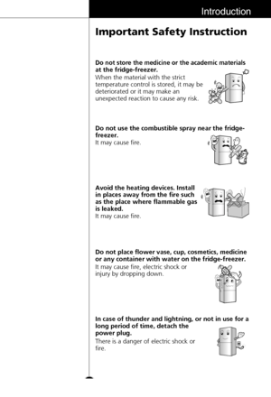 Page 99
Introduction
Important Safety Instruction
When the material with the strict
temperature control is stored, it may be
deteriorated or it may make an
unexpected reaction to cause any risk.
Do not store the medicine or the academic materials
at the fridge-freezer.
The Academic 
MedicineT
h
e
 M
e
d
ic
in
e
Avoid the heating devices. Install
in places away from the fire such
as the place where flammable gas
is leaked. It may cause fire. Do not use the combustible spray near the fridge-
freezer.
It may...