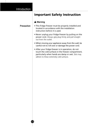 Page 11Introduction
12
w w 
 Warning
• This fridge-freezer must be properly installed and
located in accordance with the installation
instruction before it is used.
• Never unplug your fridge-freezer by pulling on the
power cord.Always grip plug firmly and pull straight
out from the outlet.
• When moving your appliance away from the wall, be
careful not to roll over or damage the power cord.
• After your fridge-freezer is in operation, do not
touch the cold surfaces in the freezer compartment,
particularly when...