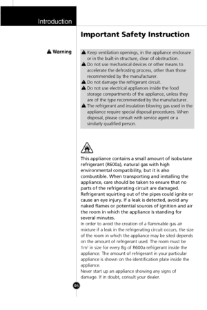 Page 13Introduction
46
This appliance contains a small amount of isobutane
refrigerant (R600a), natural gas with high
environmental compatibility, but it is also
combustible. When transporting and installing the
appliance, care should be taken to ensure that no
parts of the refrigerating circuit are damaged.
Refrigerant squirting out of the pipes could ignite or
cause an eye injury. If a leak is detected, avoid any
naked flames or potential sources of ignition and air
the room in which the appliance is standing...