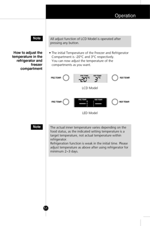 Page 18Operation
51• The initial Temperature of the Freezer and Refrigerator
Compartment is -20°C and 3°C respectively. 
You can now adjust the temperature of the
compartments as you want.
How to adjust the
temperature in the
refrigerator and
freezer
compartment
All adjust function of LCD Model is operated after
pressing any button. Note
NoteThe actual inner temperature varies depending on the
food status, as the indicated setting temperature is a
target temperature, not actual temperature within
refrigerator....