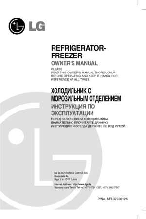 Page 1P/No. MFL37986126
REFRIGERATOR-
FREEZER
OWNERS MANUAL
PLEASE
READ THIS OWNERS MANUAL THOROUGHLY 
BEFORE OPERATING AND KEEP IT HANDY FOR 
REFERENCE AT ALL TIMES.
ïéãéÑàãúçàä ë
åéêéáàãúçõå éíÑÖãÖçàÖå
àçëíêìäñàü èé
ùäëèãìÄíÄñàà
èÖêÖÑ ÇäãûóÖçàÖå ïéãéÑàãúçàäÄ
ÇçàåÄíÖãúçé èêéóàíÄâíÖ ÑÄççìû
àçëíêìäñàû à ÇëÖÉÑÄ ÑÖêÜàíÖ ÖÖ èéÑ êìäéâ.
Internet Address: http://www.lge.lv
Warranty card Text & Tel no. +371 6731 1337, +371 2662 7517 LG ELECTRONICS LATVIA SIA. 
Gredu iela 4a,
Riga, LV- 1019, Latvia
 