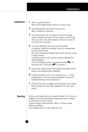 Page 16Installation
17
1. Select a good location.
Place your fridge-freezer where it is easy to use.
2. Avoid placing the unit near heat sources, 
direct sunlight or moisture.
3. To ensure proper air circulation around the fridge -
freezer, please maintain sufficient space on both the
sides as well as top and maintain at least 2 inches (5
cm) from the rear wall. 
4. To avoid vibration, the unit must be leveled.
If required, adjust the leveling screws to compensate
for the uneven floor.
The front should be...