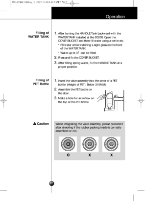 Page 2627
Operation
Filling of 
WATER TANK1.After turning the HANDLE Tank backward with the
WATER TANK installed at the DOOR, Open the
COVER BUCKET and then fill water using a kettle etc.
* Fill water while watching a sight glass on the front
of the WATER TANK.
* Water up to 3
N
can be filled.
2.Press and fix the COVER BUCKET.
3.After filling spring water, fix the HANDLE TANK at a
proper position.
Filling of 
PET Bottle1.Insert the valve assembly into the cover of a PET
bottle. (Height of PET ; Below 310MM)...