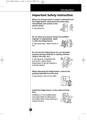 Page 89
Introduction
Important Safety Instruction
When any strange smell or smoke is detected from
the fridge-freezer, disconnect the power plug
immediately and contact to the
service center.
It may cause fire.
Service 
center
Do not allow any person except the qualified
engineer to disassemble, repair
or alter the fridge-freezer.
It may cause injury, electric shock or
fire.
Do not use the fridge-freezer for non-domestic
purpose (storing medicine or testing material,
using at the ship, etc.).
It may cause an...