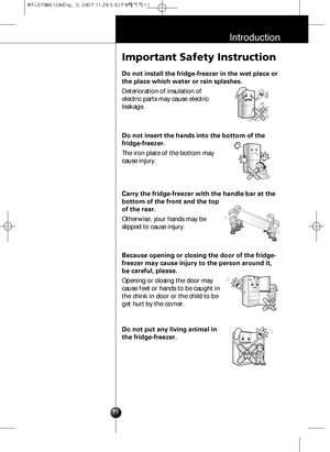 Page 1011
Introduction
Important Safety Instruction
Do not install the fridge-freezer in the wet place or
the place which water or rain splashes.
Deterioration of insulation of
electric parts may cause electric
leakage.
Do not insert the hands into the bottom of the
fridge-freezer.
The iron plate of the bottom may
cause injury.
Carry the fridge-freezer with the handle bar at the
bottom of the front and the top
of the rear.
Otherwise, your hands may be
slipped to cause injury.
Because opening or closing the door...