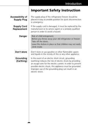 Page 15Introduction
Important Safety Instruction
The supply plug of the refrigerator-freezer should be
placed in easy accessible position for quick disconnection
in emergency.Accessibility of
Supply Plug
If the supply cord is damaged, it must be replaced by the
manufacturer or its service agent or a similarly qualified
person in order to avoid a hazard.Supply Cord
Replacement
Dont store or use gasoline or other flammable vapors
and liquids in the vicinity of this or any other appliance.Dont store
In the event...