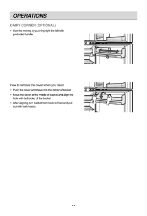 Page 16
OPERATIONS
16
DAIRY CORNER (OPTIONAL)
●Use the moving by pushing right the left with
protruded handle.
How to remove the cover when you clean
●Push the cover and move it to the center of basket
●Move the cover at the middle of basket and align the
hole with bothsides of the basket
●After aligning,turn basket from back to front and pull
out with both hands.
 