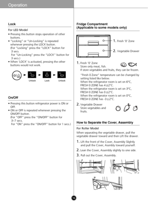 Page 1616
Operation
UnlockUnlockLock
For LED Model
• Pressing this button stops operation of other
buttons.
• ”Locking” or “Un-Locking” is repeated
whenever pressing the LOCK button. 
(For “Locking” press the “LOCK” button for 
3 secs. 
For “Un-Locking” press the “LOCK” button for
3 secs.)
• When ‘LOCK’ is activated, pressing the other
buttons would not work.
Lock
• Pressing this button refrigerator power is ON or
OFF.
• ON or OFF is repeated whenever pressing the
ON/OFF button.
(For “OFF” press the “ON/OFF”...