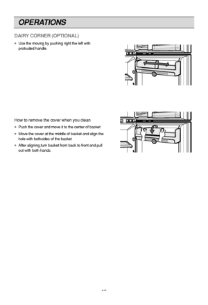 Page 16
OPERATIONS
16
DAIRY CORNER (OPTIONAL) 
●Use the moving by pushing right the left with
protruded handle.
How to remove the cover when you clean
●Push the cover and move it to the center of basket
●Move the cover at the middle of basket and align the
hole with bothsides of the basket
●After aligning,turn basket from back to front and pull
out with both hands.
 