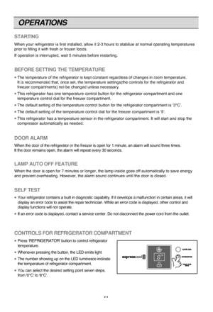 Page 11CONTROLS FOR REFRIGERATOR COMPARTMENT
  Press 'REFRIGERATOR' button to control refrigerator
temperature.
  Whenever pressing the button, the LED emits light.
  The number showing up on the LED luminesce indicate
the temperature of refrigerator compartment.
  You can select the desired setting point seven steps,
from '0°C' to '6°C'.
OPERATIONS
11
STARTING
When your refrigerator is first installed, allow it 2-3 hours to stabilize at normal operating temperatures
prior to filling...