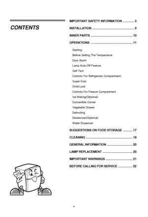 Page 22 IMPORTANT SAFETY INFORMATION ............... 3
INSTALLATION ..................................................... 9
INNER PARTS  ..................................................... 10
OPERATIONS ..................................................... 11
Starting
Before Setting The Temperature
Door Alarm
Lamp Auto-Off Feature
Self Test
Controls For Refrigerator Compartment
Super Cool
Child Lock
Controls For Freezer Compartment
Ice Making(Optional)
Convertible Corner
Vegetable Drawer
Defrosting...