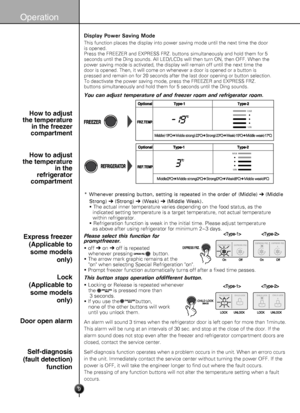 Page 9
9
Operation
Display Power Saving Mode
This function places the display into power saving mode until the next t\
ime the dooris opened.Press the FREEZER and EXPRESS FRZ. buttons simultaneously and hold them \
for 5seconds until the Ding sounds. All LED/LCDs will then turn ON, then OFF.\
 When thepower saving mode is activated, the display will remain off until the ne\
xt time thedoor is opened. Then, it will come on whenever a door is opened or a but\
ton ispressed and remain on for 20 seconds after the...