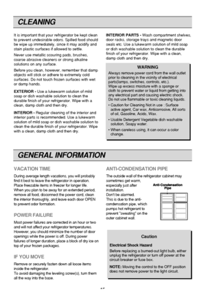 Page 15CLEANING
15
It is important that your refrigerator be kept clean
to prevent undesirable odors. Spilled food should
be wipe up immediately, since it may acidify and
stain plastic surfaces if allowed to settle.
Never use metallic scouring pads, brushes,
coarse abrasive cleaners or strong alkaline
solutions on any surface.
Before you clean, however, remember that damp
objects will stick or adhere to extremely cold
surfaces. Do not touch frozen surfaces with wet
or damp hands.
EXTERIOR -Use a lukewarm...