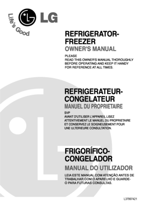 Page 1
PLEASE
READ THIS OWNERS MANUAL THOROUGHLY
BEFORE OPERATING AND KEEP IT HANDY
FOR REFERENCE AT ALL TIMES.
OWNERS MANUAL
REFRIGERATOR-
FREEZER
SVP
AVANT DUTILISER LAPPAREIL LISEZ
ATTENTIVEMENT LE MANUEL DU PROPRIETAIRE
ET CONSERVEZ LE SOIGNEUSEMENT POUR
UNE ULTERIEURE CONSULTATION.
MANUEL DU PROPRIETAIRE
REFRIGERATEUR-
CONGELATEUR

P/No. MFL37997421
 