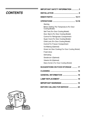 Page 2
INSTALLATION .....................................................9
INNER PARTS  ................................................ 10-11
OPERATIONS ................................................ 12-16
SUGGESTIONS ON FOOD STORAGE  ...........   17
CLEANING ........................................................... 18
GENERAL INFORMATION  ................................ 18
LAMP REPLACEMENT  ...................................... 19
IMPORTANT SAFETY INFORMATION ............... 3
BEFORE CALLING FOR...