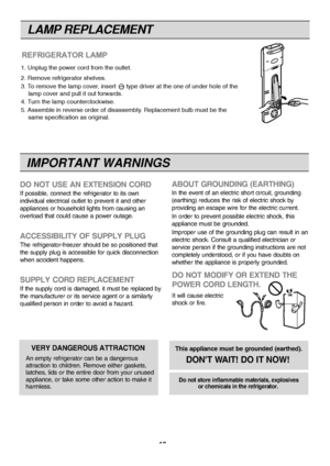 Page 19
IMPORTANT WARNINGS
DO NOT USE AN EXTENSION CORD
If possible, connect the refrigerator to its own
individual electrical outlet to prevent it and other
appliances or household lights from causing an
overload that could cause a power outage.
ACCESSIBILITY OF SUPPLY PLUG
The refrigerator-freezer should be so positioned that
the supply plug is accessible for quick disconnection
when accident happens.
SUPPLY CORD REPLACEMENT
If the supply cord is damaged, it must be replaced by
the manufacturer or its service...