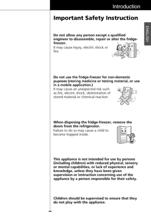 Page 11ENGLISH
11
Introduction
Important Safety Instruction
This appliance is not intended for use by persons
(including children) with reduced physical, sensory
or mental capabilities, or lack of experience and
knowledge, unless they have been given
supervision or instruction concerning use of the
appliance by a person responsible for their safety. It may cause injury, electric shock or
fire. Do not allow any person except a qualified
engineer to disassemble, repair or alter the fridge-
freezer.
It may cause...