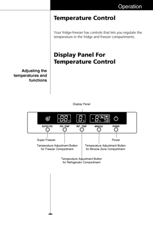 Page 1919
Operation
Temperature Control
Display Panel For
Temperature Control
Your fridge-freezer has controls that lets you regulate the
temperature in the fridge and freezer compartments.
Adjusting the
temperatures and
functions
Temperature Adjustment Button
for Refrigerator CompartmentDisplay Panel
Temperature Adjustment Button
for Miracle Zone CompartmentPower Super Freezer
Temperature Adjustment Button
for Freezer Compartment
 