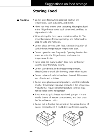 Page 2525
Suggestions on food storage
Storing Food
Caution• Do not store food which goes bad easily at low
temperature, such as banana, and melon.
• Allow hot food to cool prior to storing. Placing hot food 
in the fridge-freezer could spoil other food, and lead to
higher electric bills.
• When storing the food, use a container with a lid. This
prevents moisture from evaporating, and helps food to
keep its taste and nutrients.
• Do not block air vents with food. Smooth circulation of
cold air keeps...