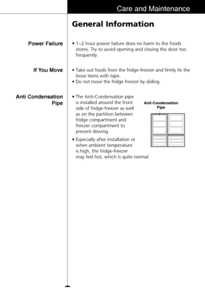 Page 2727
Care and Maintenance
General Information
• 1~2 hour power failure does no harm to the foods
stores. Try to avoid opening and closing the door too
frequently.Power Failure
• Take out foods from the fridge-freezer and firmly fix the
loose items with tape.
• Do not move the fridge freezer by sliding.If You Move
• The Anti-Condensation pipe
is installed around the front
side of fridge-freezer as well
as on the partition between
fridge compartment and
freezer compartment to
prevent dewing.
• Especially...