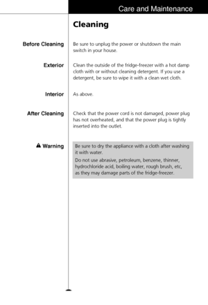 Page 2929
Care and Maintenance
Cleaning
Be sure to unplug the power or shutdown the main
switch in your house.Before Cleaning
Clean the outside of the fridge-freezer with a hot damp
cloth with or without cleaning detergent. If you use a
detergent, be sure to wipe it with a clean wet cloth.Exterior
As above.Interior
Check that the power cord is not damaged, power plug
has not overheated, and that the power plug is tightly
inserted into the outlet.After Cleaning
Warning
Be sure to dry the appliance with a cloth...