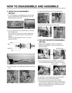 Page 116- 116 -
HOW TO DISASSEMBLE AND ASSEMBLE
5. WATER VALVE DISASSEMBLY
METHOD
1) Turn off the power of the refrigerator (pull out the plug).
Open the FREEZER and REFRIGERATOR Door and
disassemble the Lower Cover.
2) Lay a dry towel on the floor and get ready to spill water
from the water tank.
Pull out the Clip. Then press the collet to separate the
tube from the connector and pour out the water until
emptied.
(Refer to the label attached on Front L on how to
separate the tube.)
3) Turn off the water. Then...