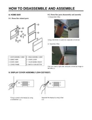 Page 1198. HOME BAR
8-1. Home Bar related parts 8-2. Home Bar parts disassembly and assembly1) Disassmble H/Bar.
Using a flat driver or a pick tool, separate a home bar
2) Assembly H/Bar.
First, you insert a right side, and push a home bar hinge on
left side(
).
HOW TO DISASSEMBLE AND ASSEMBLE
- 119 -
3
7
8
6
54
5
4
2
1
1   DOOR ASSEMBLY, H/BAR 5   HINGE ASSEMBLY, H/BAR
2   
GASKET, H/BAR6   COVER, LEVER
3  COVER, H/BAR 7    
HOLDER ASSEMBLY, BRACKET
4   COVER, FRAME 8   SWITCH, PUSH BUTTON
9. DISPLAY COVER...