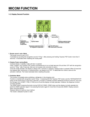Page 161-3. Display Second Function
1. Buzzer sound  mute  Mode
The buzzer sound is set to OFF. 
It activates by sounding the recognition sound of “Ding~” after pressing and holding “Express FRZ” button more than 5
seconds. It inactivates when resetting the mode power.
2. Display Power saving Mode 
It places display in standby mode until door is opened.
Press “Freezer” and “Express FRZ” buttons simultaneously to turn all leds become ON and then OFF with the recognition
sound of “Ding~” after 5 seconds. (Be sure...