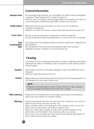 Page 220 0 Suggestion on food storage
22
Care and maintenance
General information
During average length vacations, you will probably find it best to leave the refrigerator
in operation. Place freezable items in freezer for longer life.
When you plan not to operate, remove all food, disconnect the power cord, clean the
interior thoroughly, and leave each door OPEN to prevent odor formation.Vacation time
Power failure
If you move
Anti
condensation
pipe
Most power failures that are corrected in an hour or two will...