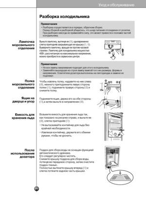 Page 20Уход и обслуживание
20
Разборка холодильника
Выньте лампочку, вытянув ее (➂), одновременно
слегка приподняв закрывающую ее крышку (➀, ➁). 
Выверните лампочку, вращая ее против часовой
стрелки. Лампочку для холодильника мощностью
40Вт, рассчитанную на максимальное напряжение,
можно приобрести в сервисном центре.Лампочка
морозильного
отделения
Полка
морозильного
отделения
Ящик на 
дверце и упор
Емкость для
хранения льда
После
использования
дозатора
Чтобы извлечь полку, надавите на нее слева
(➁), немного...