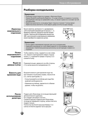 Page 20Уход и обслуживание
20
Разборка холодильника
Выньте лампочку, вытянув ее (➂), одновременно
слегка приподняв закрывающую ее крышку (➀, ➁). 
Выверните лампочку, вращая ее против часовой
стрелки. Лампочку для холодильника мощностью
40Вт, рассчитанную на максимальное напряжение,
можно приобрести в сервисном центре.Лампочка
морозильного
отделения
Полка
морозильного
отделения
Ящик на 
дверце и упор
Емкость для
хранения льда
После
использования
дозатора
Чтобы извлечь полку, надавите на нее слева
(➁), немного...