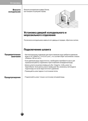 Page 77
Установка дверей холодильного и
морозильного отделения
Подключение шланга
Внесите холодильник в дверь боком,
как показано на рисунке справа.
• Автоматическому отделению для приготовления льда требуется давление
воды в 147~834кПа (1.5~8.5 кГс/см2), что соответствует наполнению стакана
объемом 180 см3за 3 с.
• Если давление воды недостаточно, необходимо приобрести насос для
нормальной работы отделения и приготовления охлажденной воды.
• Длина шланга не должна превышать 8м. Следите, чтобы шланг не...