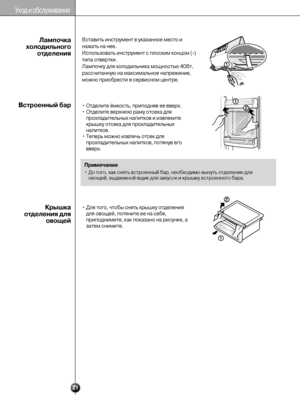Page 2121
Уход и обслуживание
Вставить инструмент в указанное место и
нажать на нее.
Использовать инструмент с плоским концом (-)
типа отвертки.
Лампочку для холодильника мощностью 40Вт,
рассчитанную на максимальное напряжение,
можно приобрести в сервисном центре.Лампочка
холодильного
отделения
• Отделите ёмкость, приподняв ее вверх.
• Отделите верхнюю раму отсека для
прохладительных напитков и извлеките
крышку отсека для прохладительных
напитков.
• Теперь можно извлечь отсек для
прохладительных напитков,...