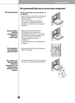 Page 1414
Порядок работы
Встроенный бар (есть не во всех моделях)
Чтобы открыть бар, слегка потяните за
его дверцу.
• Баром можно пользоваться, не открывая
дверцу холодильника, что экономит
электроэнергию.
• При открытии дверцы бара внутри
холодильного отделения загорается
лампочка, что облегчает поиск нужного
предмета.
• Дверцу встроенного бара можно
использовать как подставку при
смешивании напитков и т.п., но нельзя
применять ее в качестве разделочной
доски. Следите за тем, чтобы не
поцарапать дверцу...