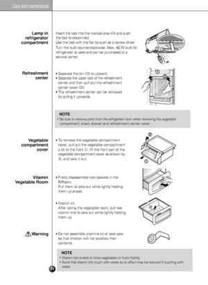 Page 2221
Care and maintenance
Insert the tool into the marked area () and push 
the tool to disconnect.
Use the tool with the flat tip such as (-) screw driver.
Turn the bulb counterclockwise. Max. 40 W bulb for
refrigerator is used and can be purchased at a
service center.Lamp in
refrigerator
compartment
Separate the bin () to upward.
Separate the upper rack of the refreshment
center and then pull out the refreshment
center cover 
().
The refreshment center can be removed
by pulling it upwards....