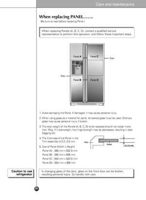 Page 3838
Care and maintenance
When replacing PANEL…….
1. Avoid damaging the Panel. If damaged, it may cause personal injury.
2. When using glass as a material for panel, tempered glass must be used. Ordinary
glass may cause personal injury if broken.
3. The total weight of the Panels (A, B, C, D) to be replaced should not weigh more
than 15kg. If it overweight, the hinge strength may be decreased, resulting in door
Sagging etc.
4. The thickness of the Panel in the
Trim assembly is 3.2~3.5 mm.
5. Size of Panel...