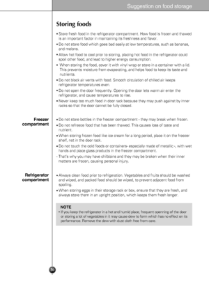 Page 3030
Suggestion on food storage
Storing foods
Store fresh food in the refrigerator compartment. How food is frozen and thawed
is an important factor in maintaining its freshness and flavor.
Do not store food which goes bad easily at low temperatures, such as bananas,
and melons.
Allow hot food to cool prior to storing, placing hot food in the refrigerator could
spoil other food, and lead to higher energy consumption.
When storing the food, cover it with vinyl wrap or store in a container with a lid....