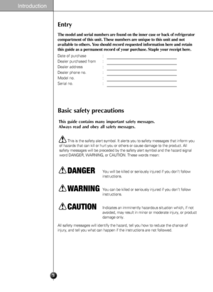 Page 3Entry
The model and serial numbers are found on the inner case or back of refrigerator
compartment of this unit. These numbers are unique to this unit and not
available to others. You should record requested information here and retain
this guide as a permanent record of your purchase. Staple your receipt here.
Date of purchase :
Dealer purchased from :
Dealer address :
Dealer phone no. :
Model no. :
Serial no. :
Introduction
3
Basic safety precautions
This guide contains many important safety messages....
