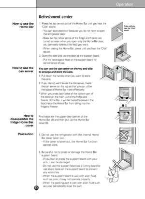 Page 2222
Operation
Refreshment center
You can use the can server on the top and side
to arrange and store the cans. 
1. Pull down the handle when you want to store
the cans. 
2. If you do not want to use the can server, fixate
the can server on the top so that you can utilize
the space of Home Bar more effectively. 
* When you press both sides of the bottom part of
the cover on the main unit of the fridge and
freezer Home Bar, it will be fixated to prevent the
food inside the Home Bar from falling into the...